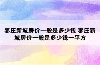 枣庄新城房价一般是多少钱 枣庄新城房价一般是多少钱一平方